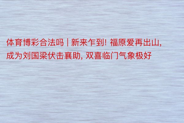 体育博彩合法吗 | 新来乍到! 福原爱再出山， 成为刘国梁伏击襄助， 双喜临门气象极好