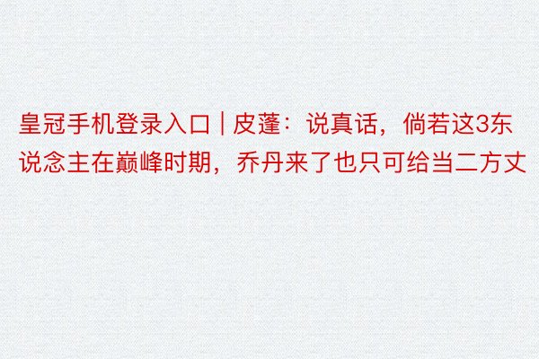 皇冠手机登录入口 | 皮蓬：说真话，倘若这3东说念主在巅峰时期，乔丹来了也只可给当二方丈