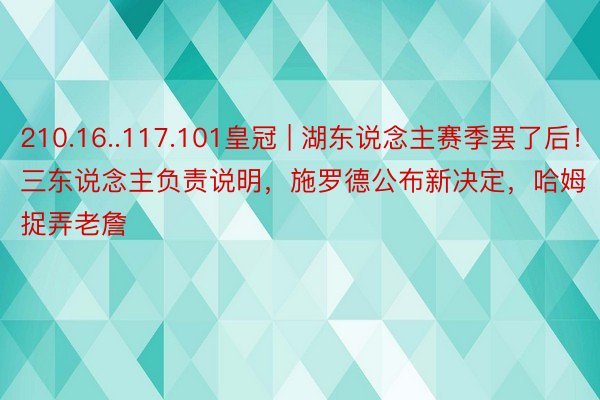 210.16..117.101皇冠 | 湖东说念主赛季罢了后！三东说念主负责说明，施罗德公布新决定，哈姆捉弄老詹