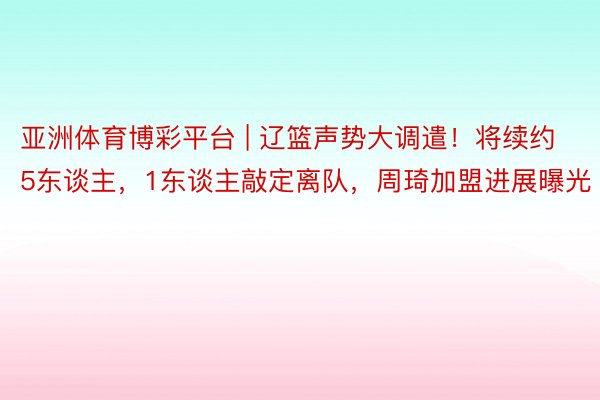 亚洲体育博彩平台 | 辽篮声势大调遣！将续约5东谈主，1东谈主敲定离队，周琦加盟进展曝光