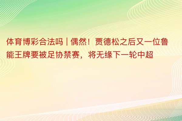 体育博彩合法吗 | 偶然！贾德松之后又一位鲁能王牌要被足协禁赛，将无缘下一轮中超