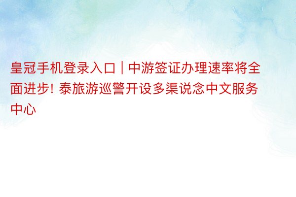 皇冠手机登录入口 | 中游签证办理速率将全面进步! 泰旅游巡警开设多渠说念中文服务中心