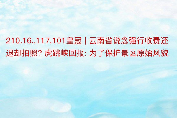 210.16..117.101皇冠 | 云南省说念强行收费还退却拍照? 虎跳峡回报: 为了保护景区原始风貌