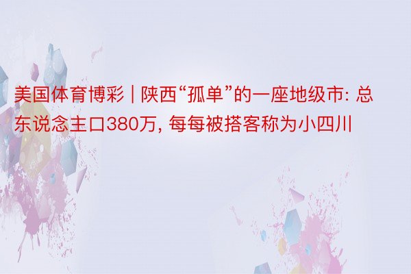 美国体育博彩 | 陕西“孤单”的一座地级市: 总东说念主口380万， 每每被搭客称为小四川