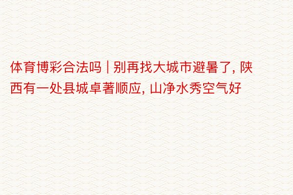体育博彩合法吗 | 别再找大城市避暑了， 陕西有一处县城卓著顺应， 山净水秀空气好