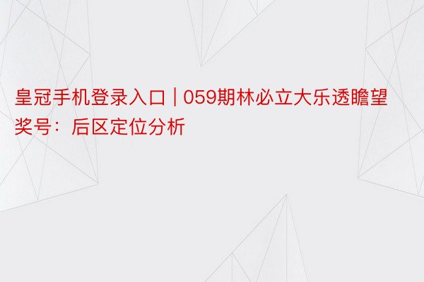 皇冠手机登录入口 | 059期林必立大乐透瞻望奖号：后区定位分析