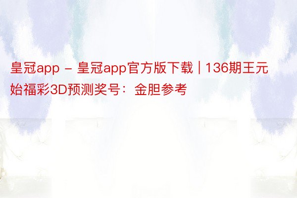 皇冠app - 皇冠app官方版下载 | 136期王元始福彩3D预测奖号：金胆参考
