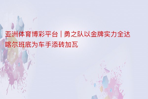 亚洲体育博彩平台 | 勇之队以金牌实力全达喀尔班底为车手添砖加瓦