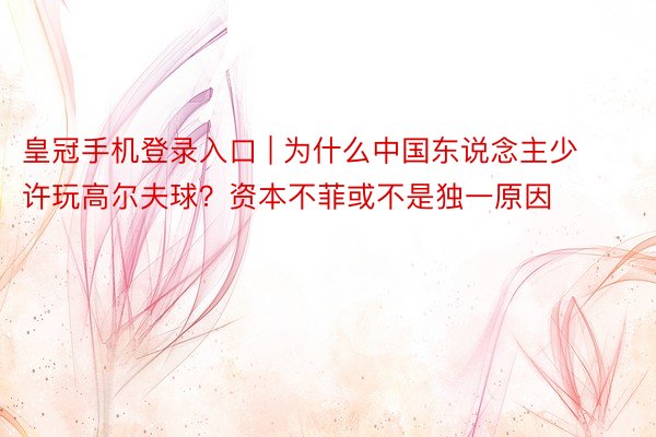 皇冠手机登录入口 | 为什么中国东说念主少许玩高尔夫球？资本不菲或不是独一原因