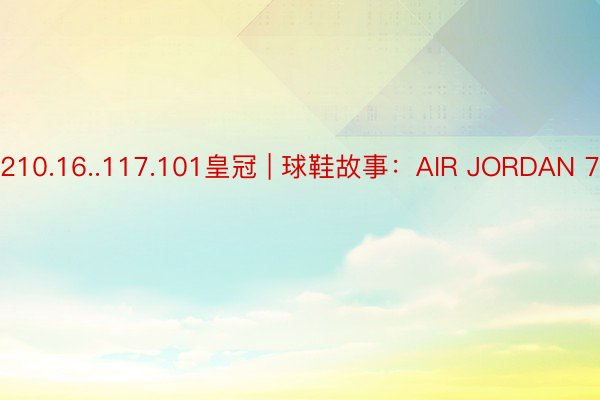 210.16..117.101皇冠 | 球鞋故事：AIR JORDAN 7