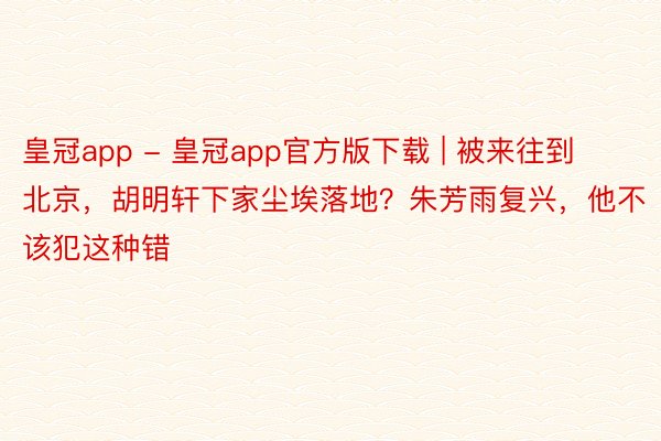 皇冠app - 皇冠app官方版下载 | 被来往到北京，胡明轩下家尘埃落地？朱芳雨复兴，他不该犯这种错