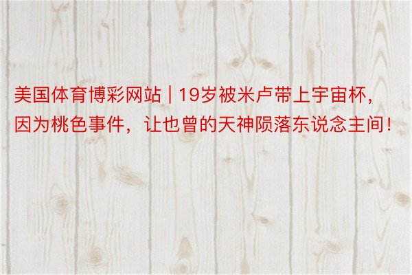 美国体育博彩网站 | 19岁被米卢带上宇宙杯，因为桃色事件，让也曾的天神陨落东说念主间！