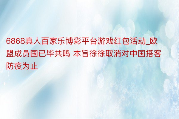 6868真人百家乐博彩平台游戏红包活动_欧盟成员国已毕共鸣 本旨徐徐取消对中国搭客防疫为止