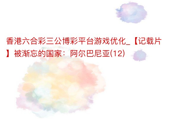 香港六合彩三公博彩平台游戏优化_【记载片】被渐忘的国家：阿尔巴尼亚(12)