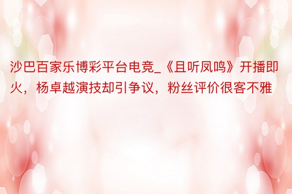 沙巴百家乐博彩平台电竞_《且听凤鸣》开播即火，杨卓越演技却引争议，粉丝评价很客不雅