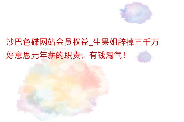 沙巴色碟网站会员权益_生果姐辞掉三千万好意思元年薪的职责，有钱淘气！