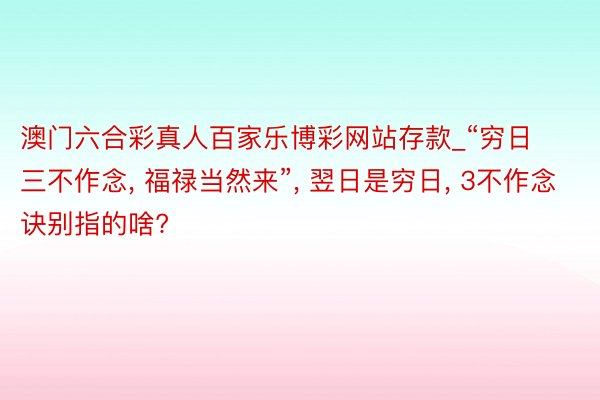 澳门六合彩真人百家乐博彩网站存款_“穷日三不作念， 福禄当然来”， 翌日是穷日， 3不作念诀别指的啥?
