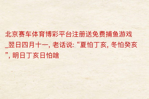 北京赛车体育博彩平台注册送免费捕鱼游戏_翌日四月十一， 老话说: “夏怕丁亥， 冬怕癸亥”， 明日丁亥日怕啥