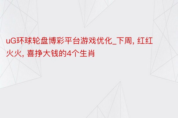 uG环球轮盘博彩平台游戏优化_下周， 红红火火， 喜挣大钱的4个生肖