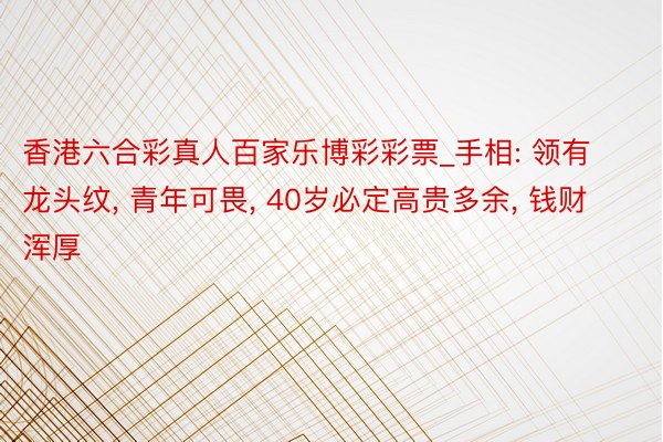 香港六合彩真人百家乐博彩彩票_手相: 领有龙头纹， 青年可畏， 40岁必定高贵多余， 钱财浑厚