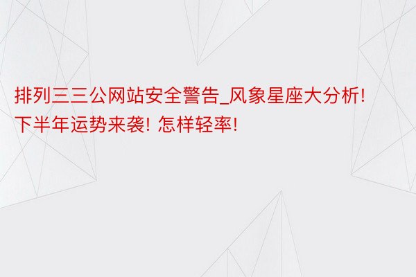 排列三三公网站安全警告_风象星座大分析! 下半年运势来袭! 怎样轻率!
