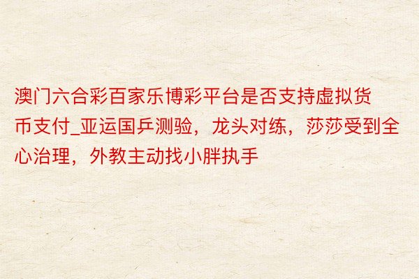 澳门六合彩百家乐博彩平台是否支持虚拟货币支付_亚运国乒测验，龙头对练，莎莎受到全心治理，外教主动找小胖执手