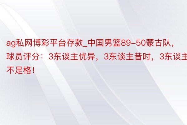ag私网博彩平台存款_中国男篮89-50蒙古队，球员评分：3东谈主优异，3东谈主昔时，3东谈主不足格！