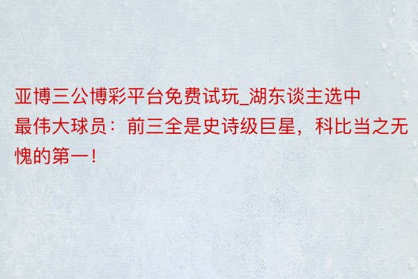 亚博三公博彩平台免费试玩_湖东谈主选中最伟大球员：前三全是史诗级巨星，科比当之无愧的第一！