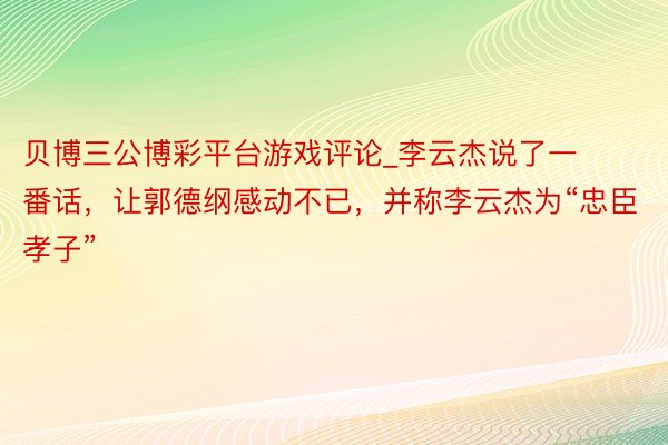 贝博三公博彩平台游戏评论_李云杰说了一番话，让郭德纲感动不已，并称李云杰为“忠臣孝子”