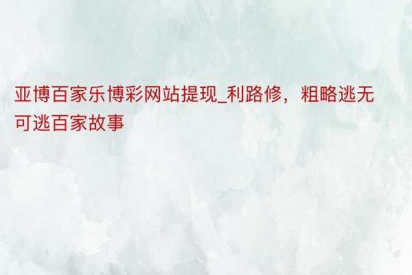 亚博百家乐博彩网站提现_利路修，粗略逃无可逃百家故事