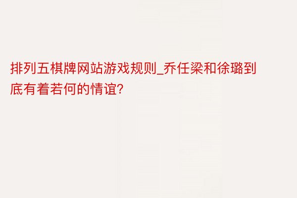 排列五棋牌网站游戏规则_乔任梁和徐璐到底有着若何的情谊？