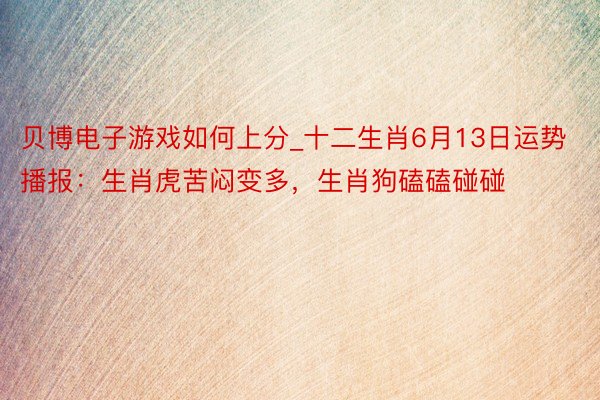 贝博电子游戏如何上分_十二生肖6月13日运势播报：生肖虎苦闷变多，生肖狗磕磕碰碰