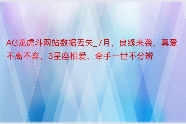 AG龙虎斗网站数据丢失_7月，良缘来袭，真爱不离不弃，3星座相爱，牵手一世不分辨