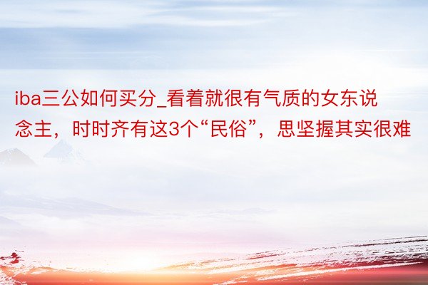 iba三公如何买分_看着就很有气质的女东说念主，时时齐有这3个“民俗”，思坚握其实很难