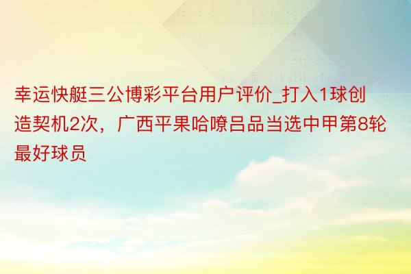 幸运快艇三公博彩平台用户评价_打入1球创造契机2次，广西平果哈嘹吕品当选中甲第8轮最好球员