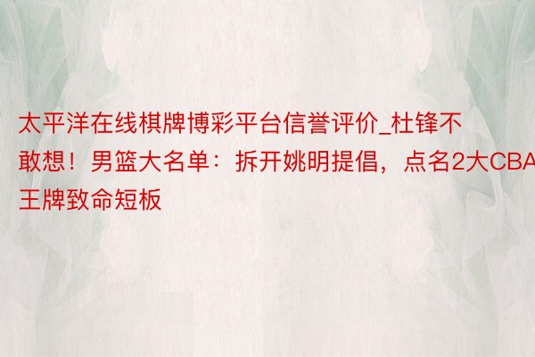 太平洋在线棋牌博彩平台信誉评价_杜锋不敢想！男篮大名单：拆开姚明提倡，点名2大CBA王牌致命短板