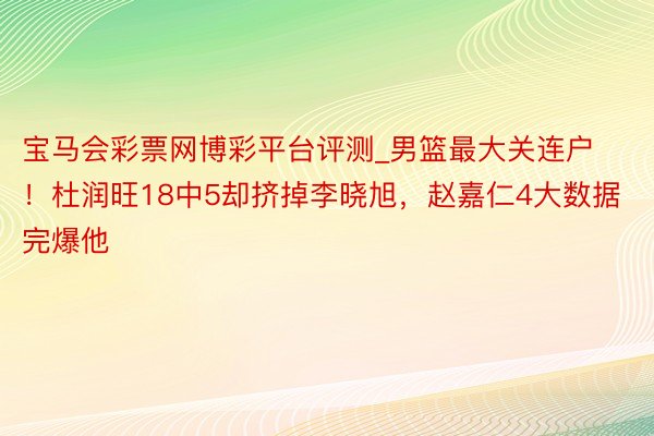 宝马会彩票网博彩平台评测_男篮最大关连户！杜润旺18中5却挤掉李晓旭，赵嘉仁4大数据完爆他