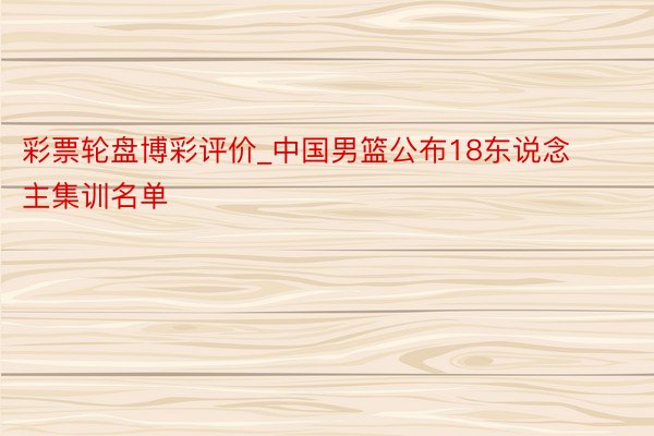彩票轮盘博彩评价_中国男篮公布18东说念主集训名单