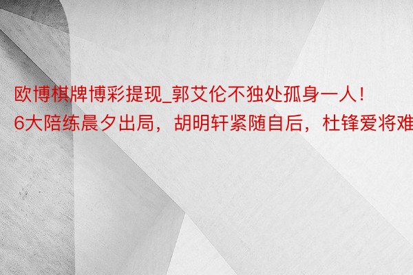 欧博棋牌博彩提现_郭艾伦不独处孤身一人！6大陪练晨夕出局，胡明轩紧随自后，杜锋爱将难留